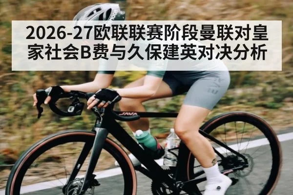 2026-27欧联联赛阶段曼联对皇家社会B费与久保建英对决分析